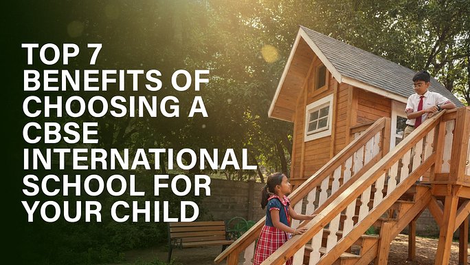 Top 7 Benefits Of Choosing A CBSE International School For Your Child